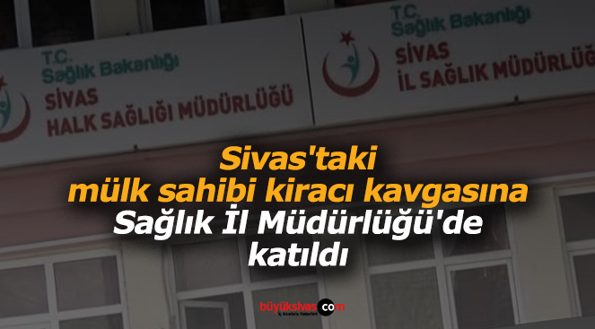 Sivas’taki mülk sahibi kiracı kavgasına Sağlık İl Müdürlüğü’de katıldı – Büyük Sivas Haber | Sivas Haberleri | Haberler | Güncel Yerel Haberler –